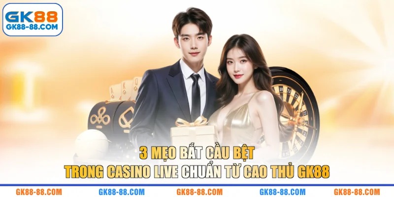 3 mẹo bắt cầu bệt trong Casino Live chuẩn từ cao thủ GK88