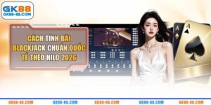 Cách Tính Bài Blackjack Chuẩn Quốc Tế