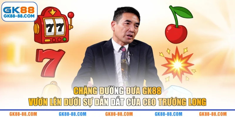 Chặng đường đưa GK88 vươn lên dưới sự dẫn dắt của CEO Trương Long
