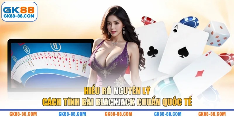 Hiểu rõ nguyên lý cách tính bài Blackjack chuẩn quốc tế