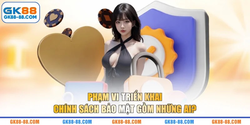 Phạm vi triển khai chính sách bảo mật gồm những ai?