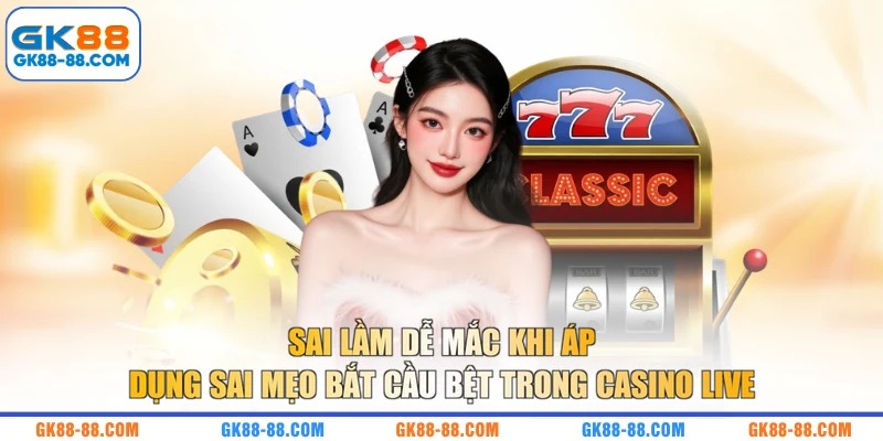 Sai lầm dễ mắc khi áp dụng sai mẹo bắt cầu bệt trong Casino Live